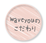 waveyouのこだわり